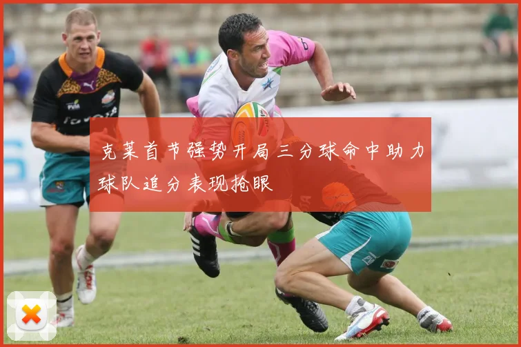 克莱首节强势开局三分球命中助力球队追分表现抢眼