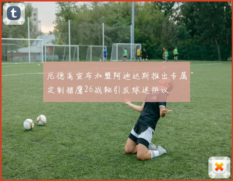 厄德高宣布加盟阿迪达斯推出专属定制猎鹰26战靴引发球迷热议