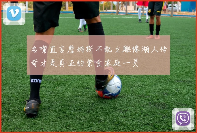 名嘴直言詹姆斯不配立雕像湖人传奇才是真正的紫金家庭一员