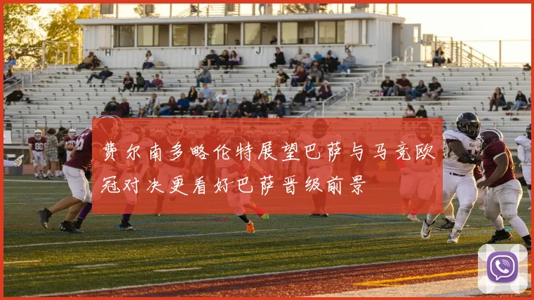 费尔南多略伦特展望巴萨与马竞欧冠对决更看好巴萨晋级前景