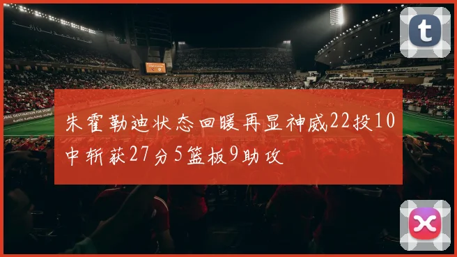朱霍勒迪状态回暖再显神威22投10中斩获27分5篮板9助攻