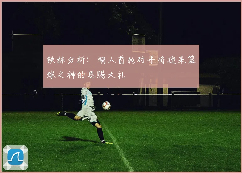 铁林分析：湖人首轮对手将迎来篮球之神的恩赐大礼