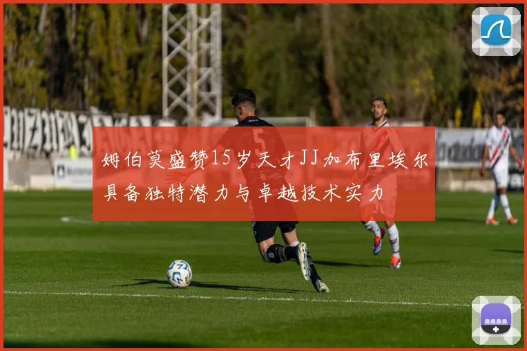 姆伯莫盛赞15岁天才JJ加布里埃尔具备独特潜力与卓越技术实力
